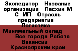 Экспедитор › Название организации ­ Пасхин М.С, ИП › Отрасль предприятия ­ Логистика › Минимальный оклад ­ 25 000 - Все города Работа » Вакансии   . Красноярский край,Бородино г.